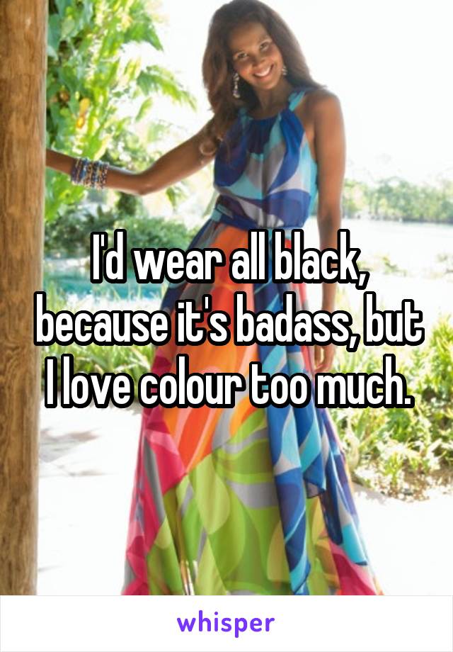 I'd wear all black, because it's badass, but I love colour too much.
