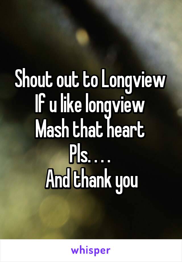 Shout out to Longview 
If u like longview 
Mash that heart 
Pls. . . . 
And thank you