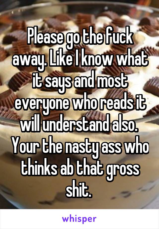 Please go the fuck away. Like I know what it says and most everyone who reads it will understand also.  Your the nasty ass who thinks ab that gross shit. 