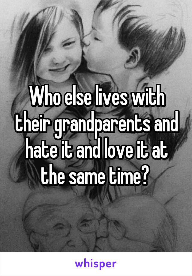 Who else lives with their grandparents and hate it and love it at the same time? 