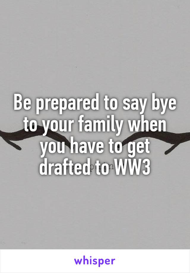 Be prepared to say bye to your family when you have to get drafted to WW3