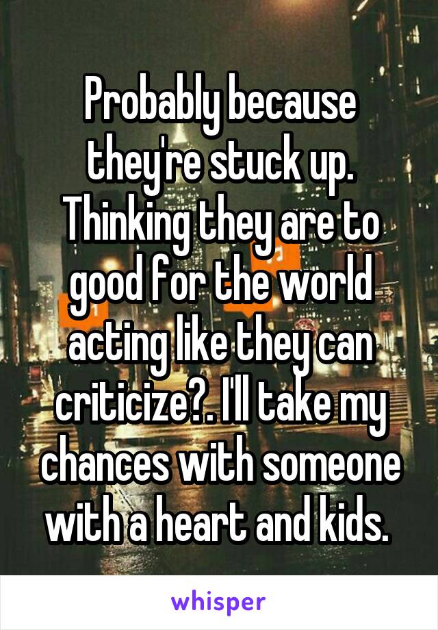 Probably because they're stuck up. Thinking they are to good for the world acting like they can criticize?. I'll take my chances with someone with a heart and kids. 