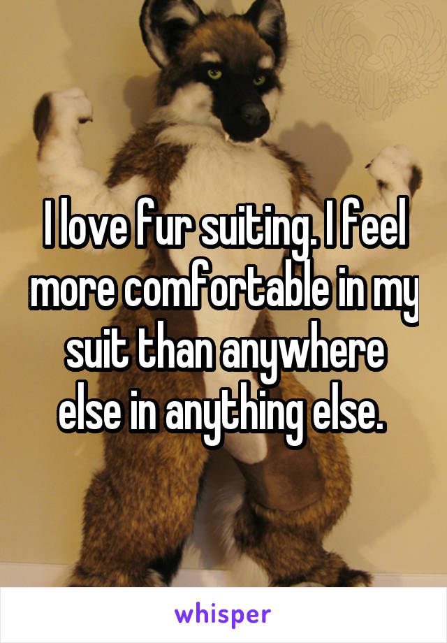 I love fur suiting. I feel more comfortable in my suit than anywhere else in anything else. 