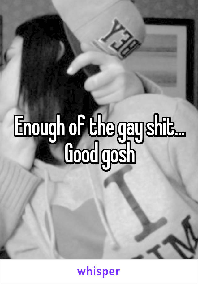 Enough of the gay shit... Good gosh