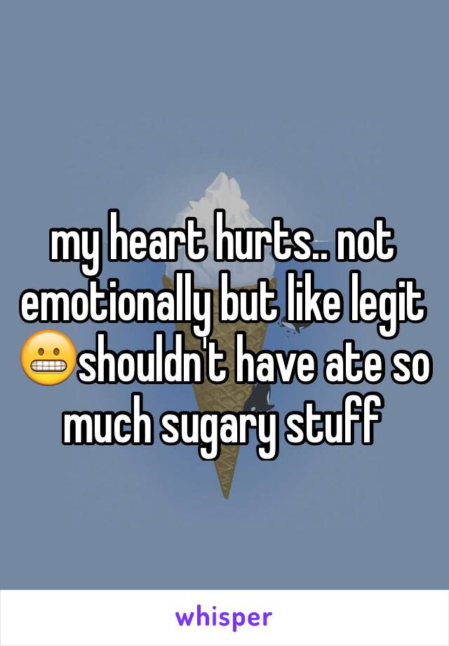 my heart hurts.. not emotionally but like legit 😬shouldn't have ate so much sugary stuff 