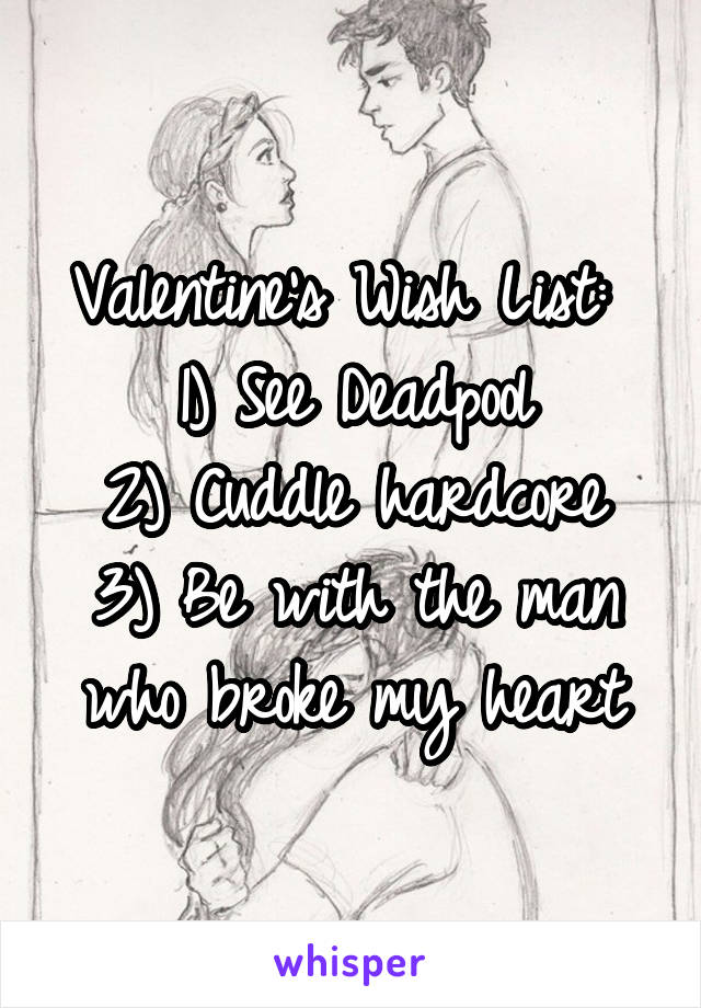 Valentine's Wish List: 
1) See Deadpool
2) Cuddle hardcore
3) Be with the man who broke my heart