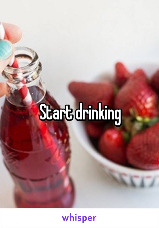 Start drinking