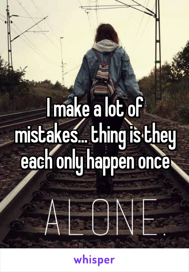 I make a lot of mistakes... thing is they each only happen once