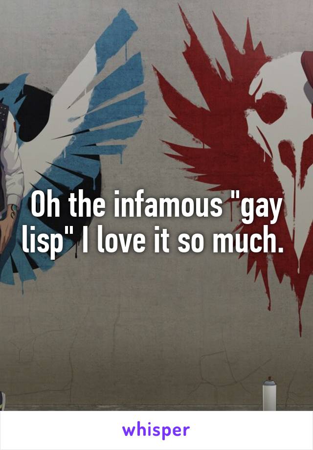 Oh the infamous "gay lisp" I love it so much. 