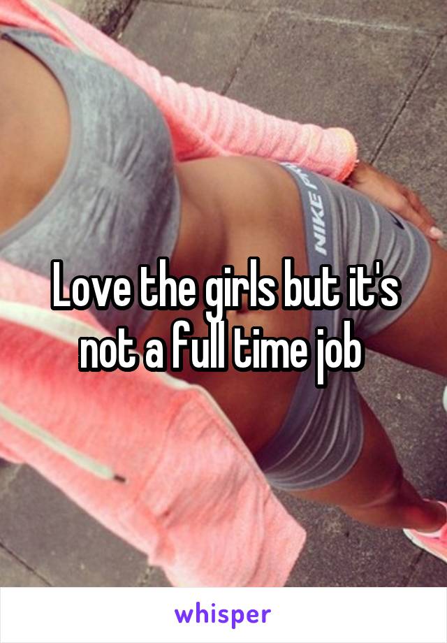 Love the girls but it's not a full time job 