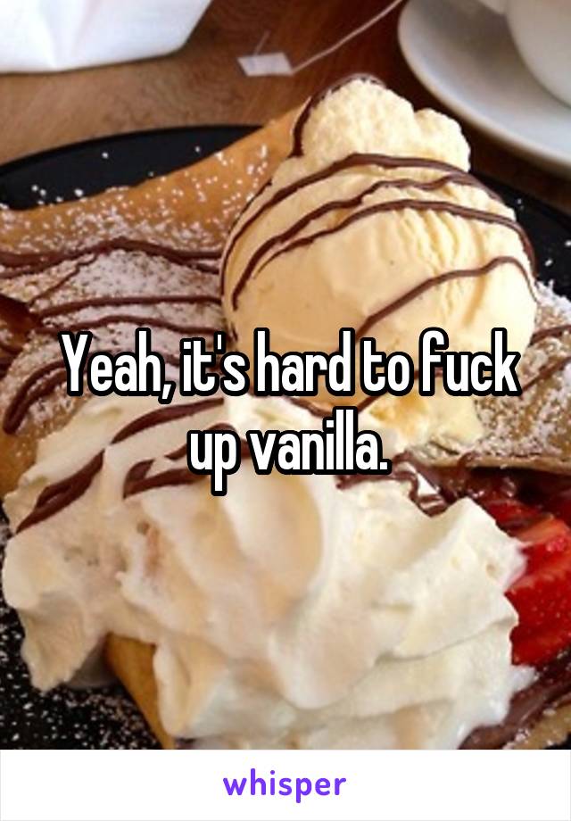 Yeah, it's hard to fuck up vanilla.
