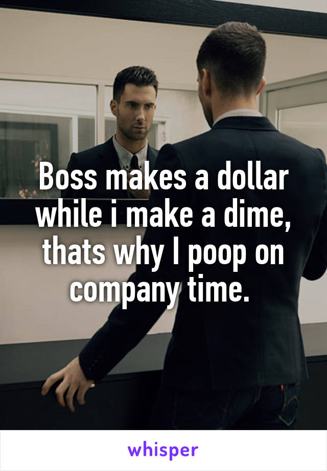 Boss makes a dollar while i make a dime, thats why I poop on company time. 