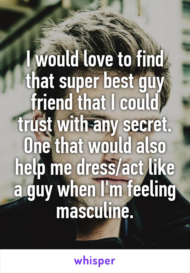 I would love to find that super best guy friend that I could trust with any secret. One that would also help me dress/act like a guy when I'm feeling masculine.