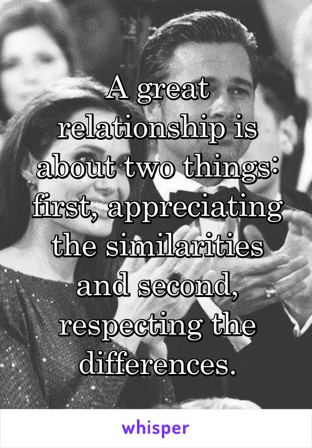 A great relationship is about two things: first, appreciating the similarities and second, respecting the differences.