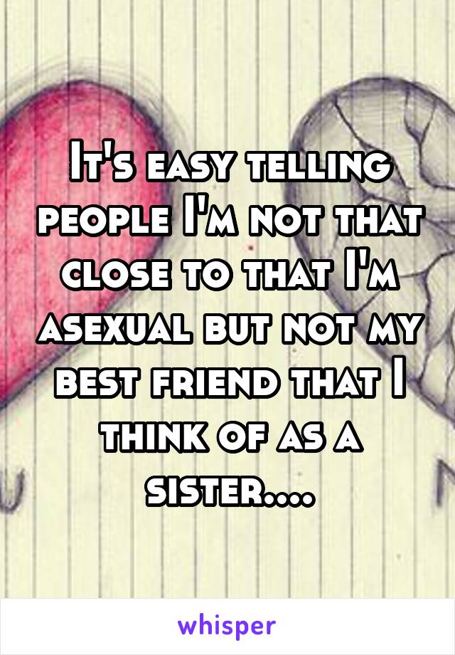 It's easy telling people I'm not that close to that I'm asexual but not my best friend that I think of as a sister....