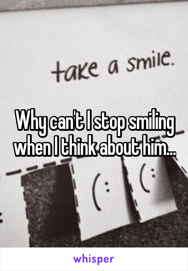 Why can't I stop smiling when I think about him...