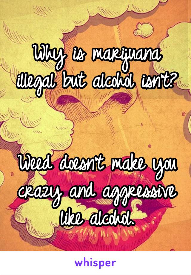 Why is marijuana illegal but alcohol isn't? 

Weed doesn't make you crazy and aggressive like alcohol.