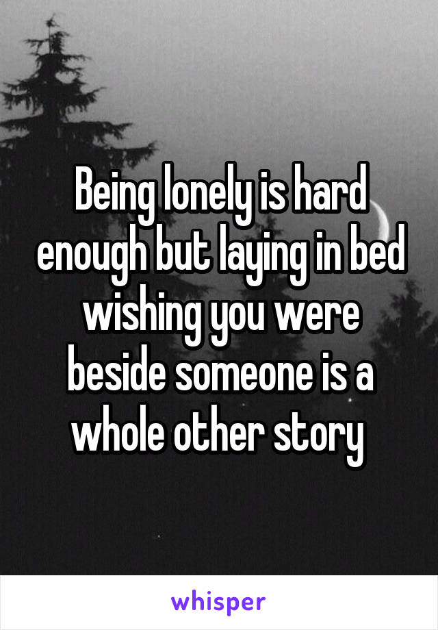 Being lonely is hard enough but laying in bed wishing you were beside someone is a whole other story 