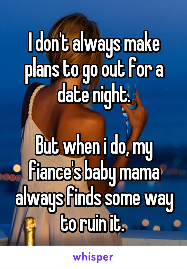 I don't always make plans to go out for a date night.

But when i do, my fiance's baby mama always finds some way to ruin it. 