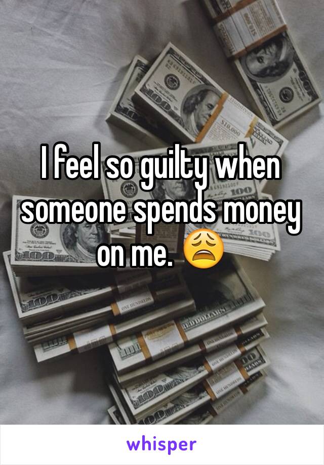 I feel so guilty when someone spends money on me. 😩