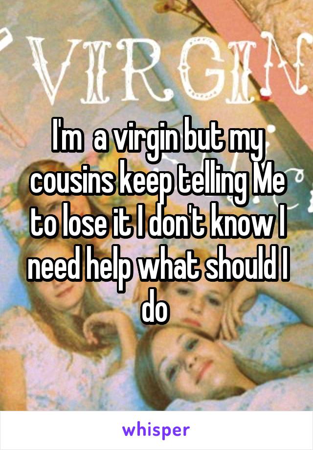 I'm  a virgin but my cousins keep telling Me to lose it I don't know I need help what should I do 