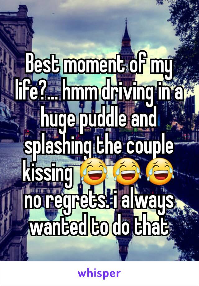 Best moment of my life?... hmm driving in a huge puddle and splashing the couple kissing 😂😂😂 no regrets. i always wanted to do that