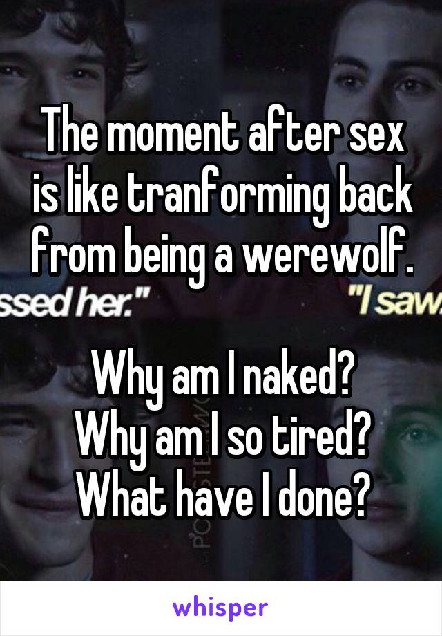 The moment after sex is like tranforming back from being a werewolf. 
Why am I naked?
Why am I so tired?
What have I done?