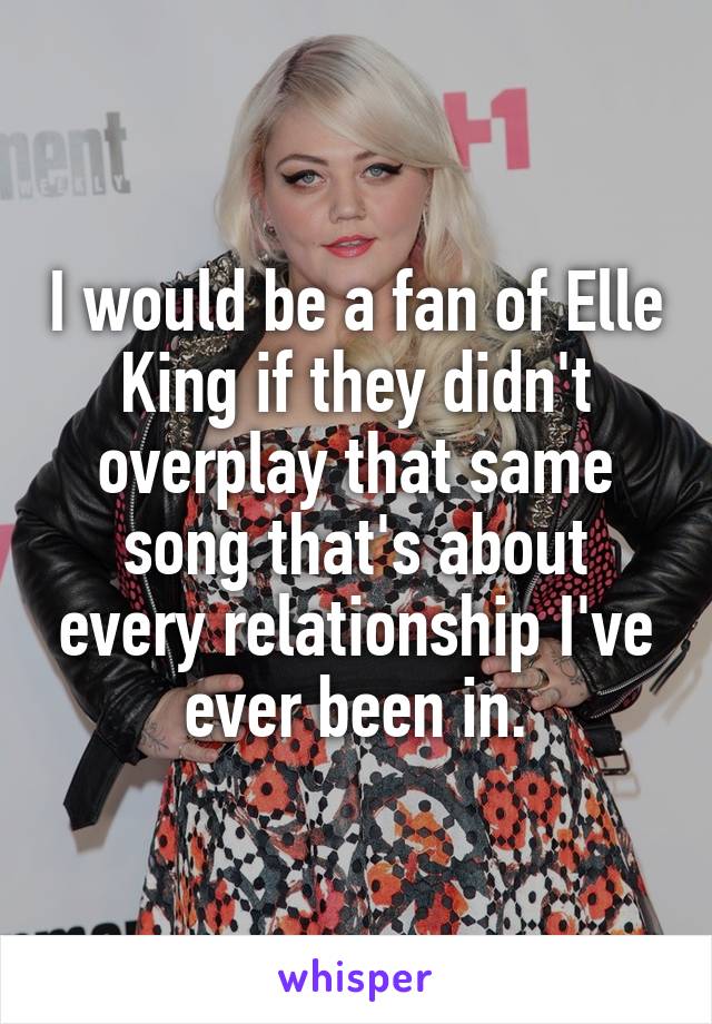 I would be a fan of Elle King if they didn't overplay that same song that's about every relationship I've ever been in.