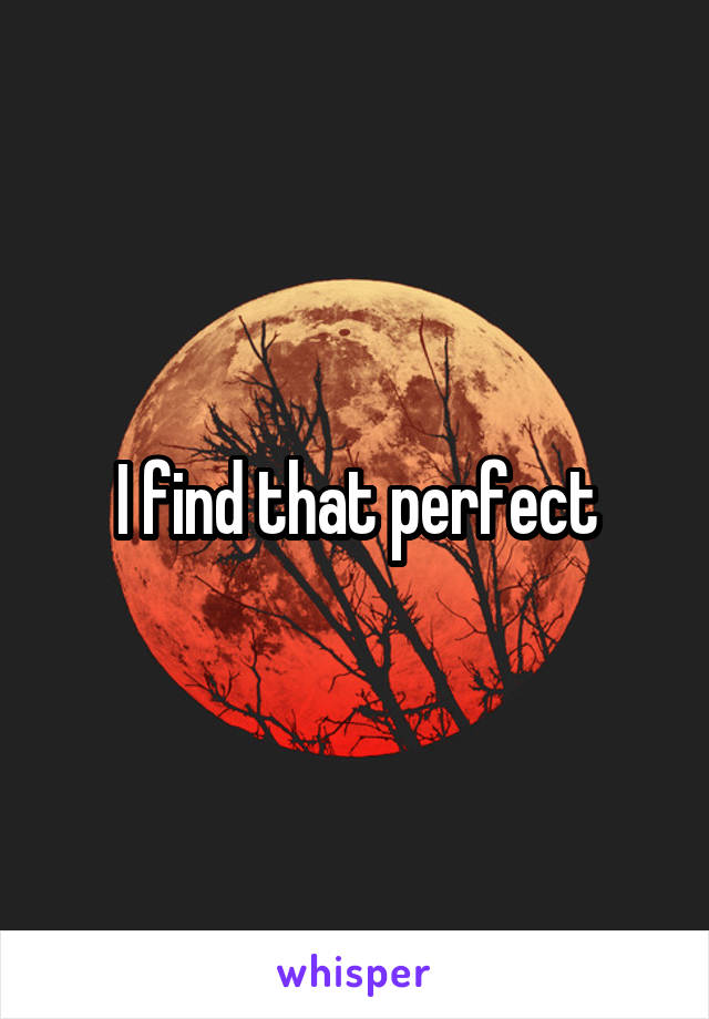 I find that perfect