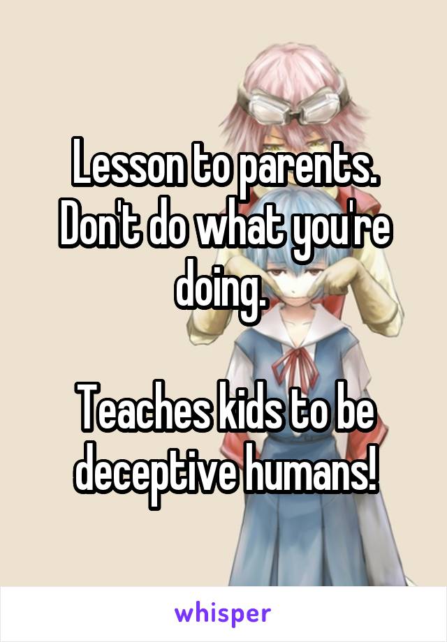 Lesson to parents. Don't do what you're doing. 

Teaches kids to be deceptive humans!
