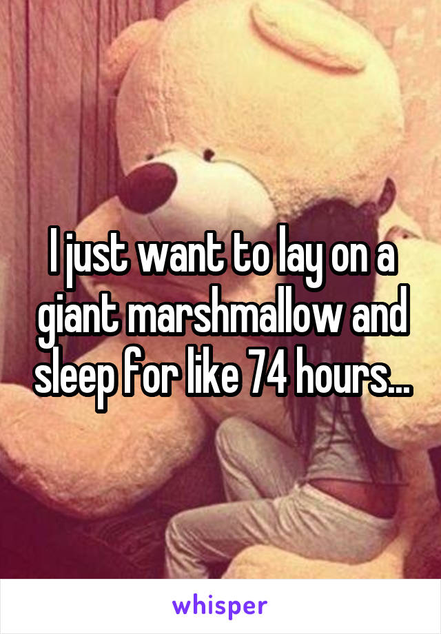 I just want to lay on a giant marshmallow and sleep for like 74 hours...