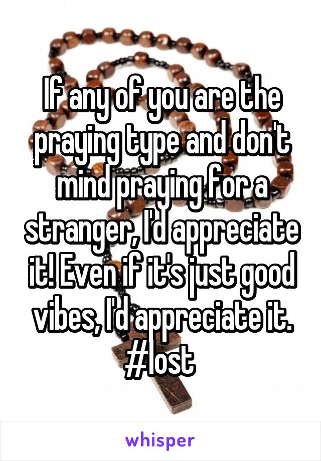 If any of you are the praying type and don't mind praying for a stranger, I'd appreciate it! Even if it's just good vibes, I'd appreciate it.
#lost 