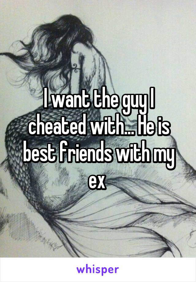 I want the guy I cheated with... He is best friends with my ex 