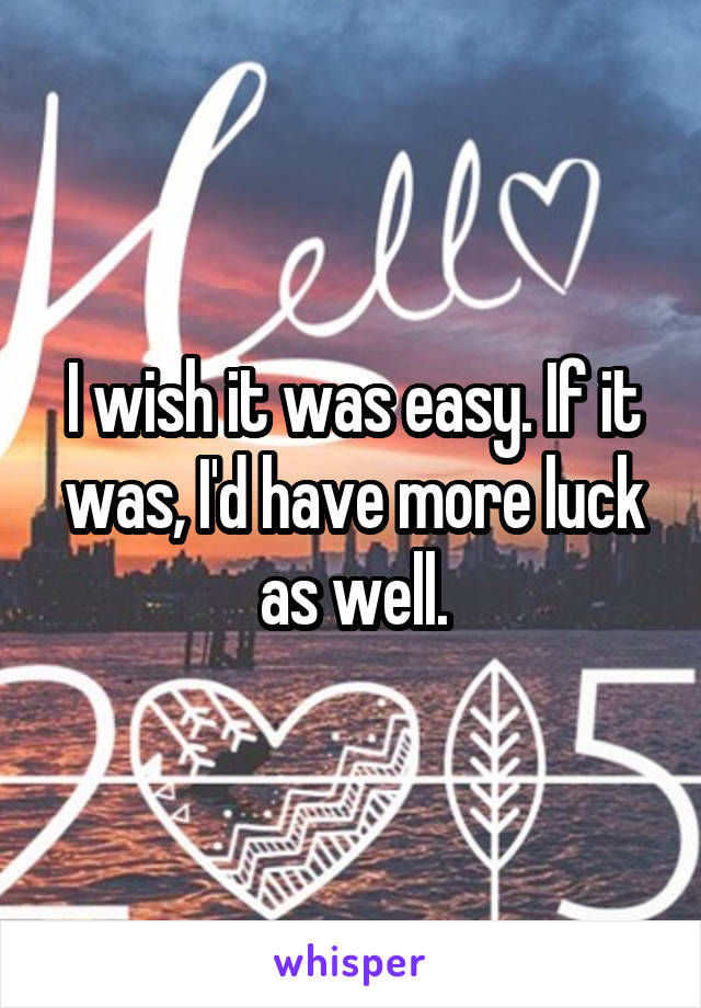 I wish it was easy. If it was, I'd have more luck as well.