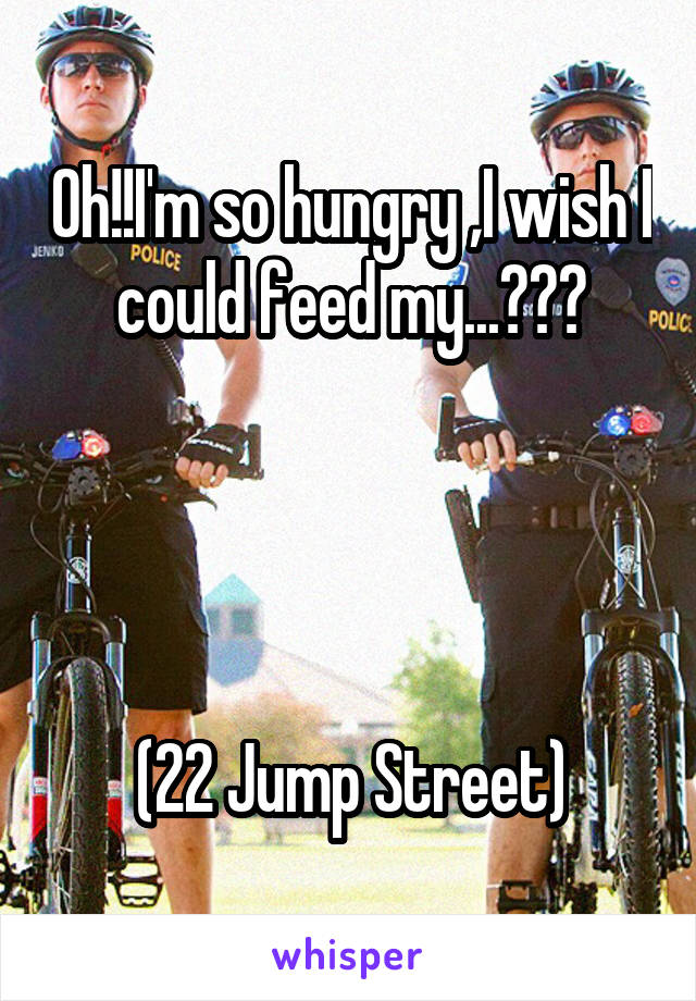 Oh!!I'm so hungry ,I wish I could feed my...???




(22 Jump Street)