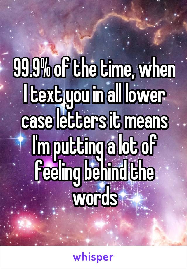 99.9% of the time, when I text you in all lower case letters it means I'm putting a lot of feeling behind the words