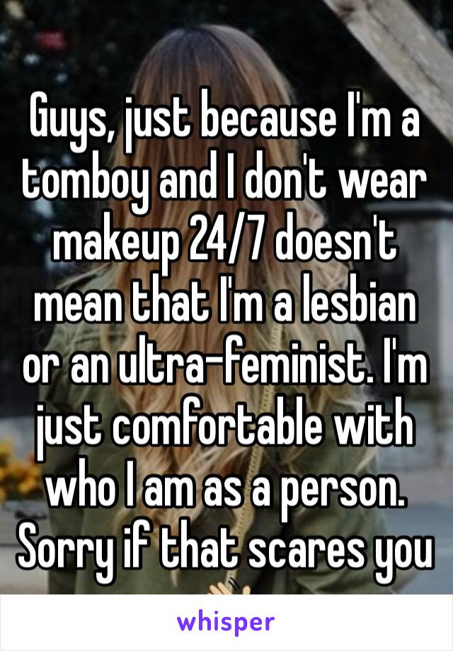 
Guys, just because I'm a tomboy and I don't wear makeup 24/7 doesn't mean that I'm a lesbian or an ultra-feminist. I'm just comfortable with who I am as a person. Sorry if that scares you 👋🏼