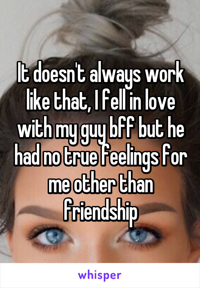 It doesn't always work like that, I fell in love with my guy bff but he had no true feelings for me other than friendship