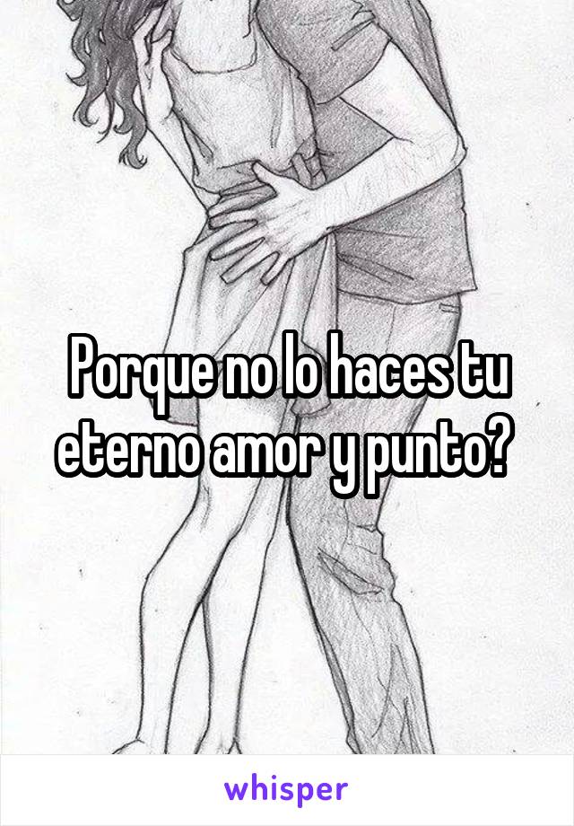 Porque no lo haces tu eterno amor y punto? 