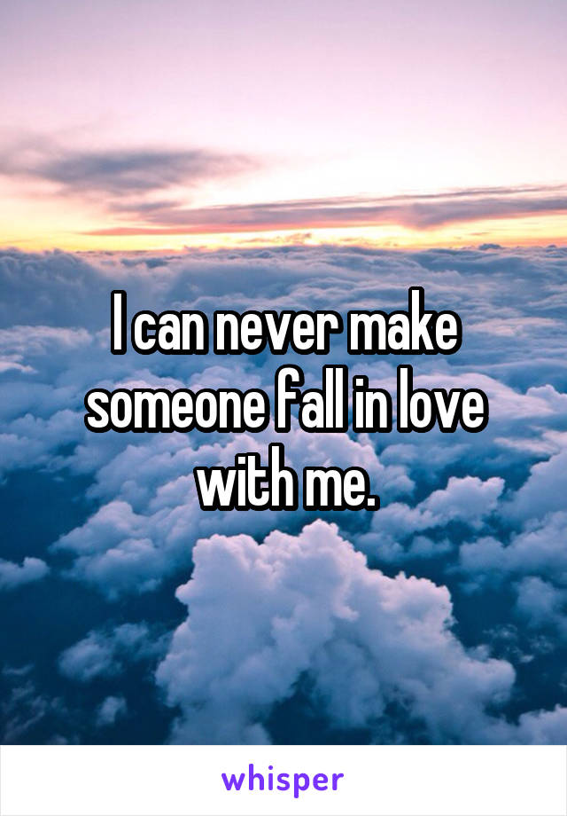 I can never make someone fall in love with me.