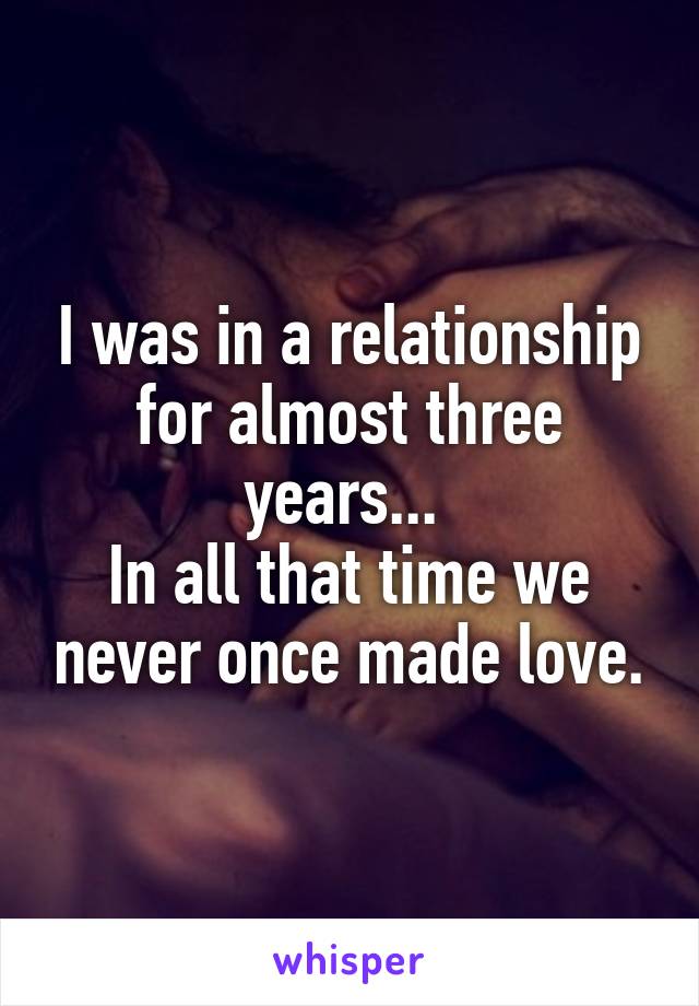 I was in a relationship for almost three years... 
In all that time we never once made love.