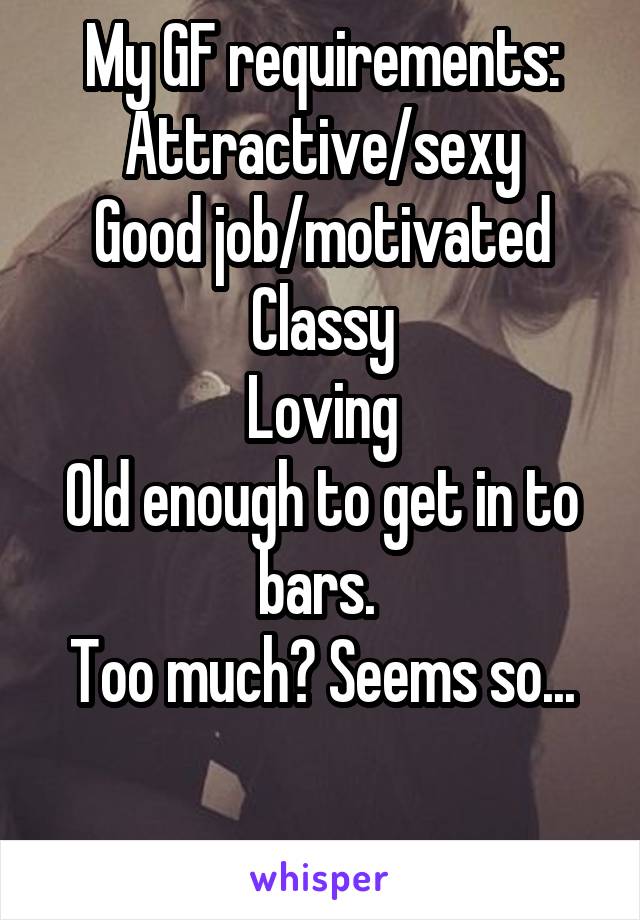 My GF requirements:
Attractive/sexy
Good job/motivated
Classy
Loving
Old enough to get in to bars. 
Too much? Seems so...

