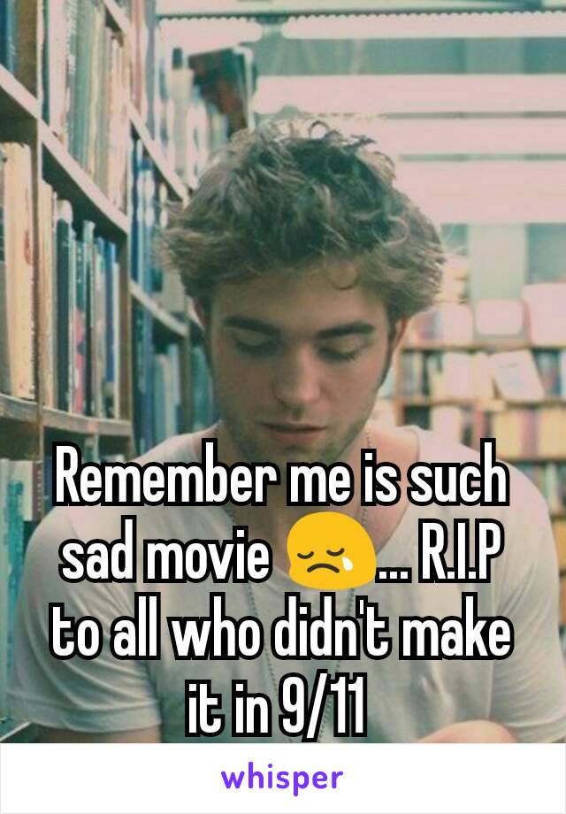 Remember me is such  sad movie 😢... R.I.P to all who didn't make it in 9/11 