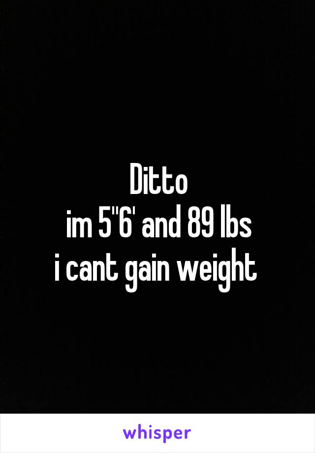 Ditto
im 5"6' and 89 lbs
i cant gain weight 