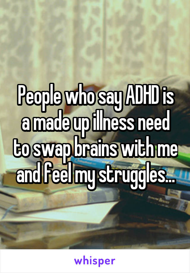 People who say ADHD is a made up illness need to swap brains with me and feel my struggles...