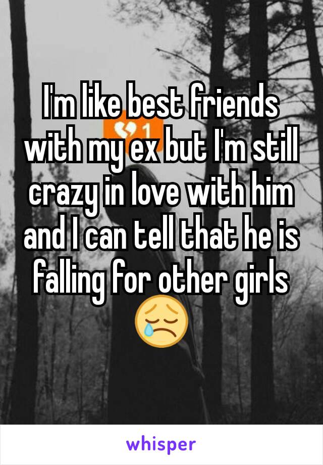 I'm like best friends with my ex but I'm still crazy in love with him and I can tell that he is falling for other girls😢
