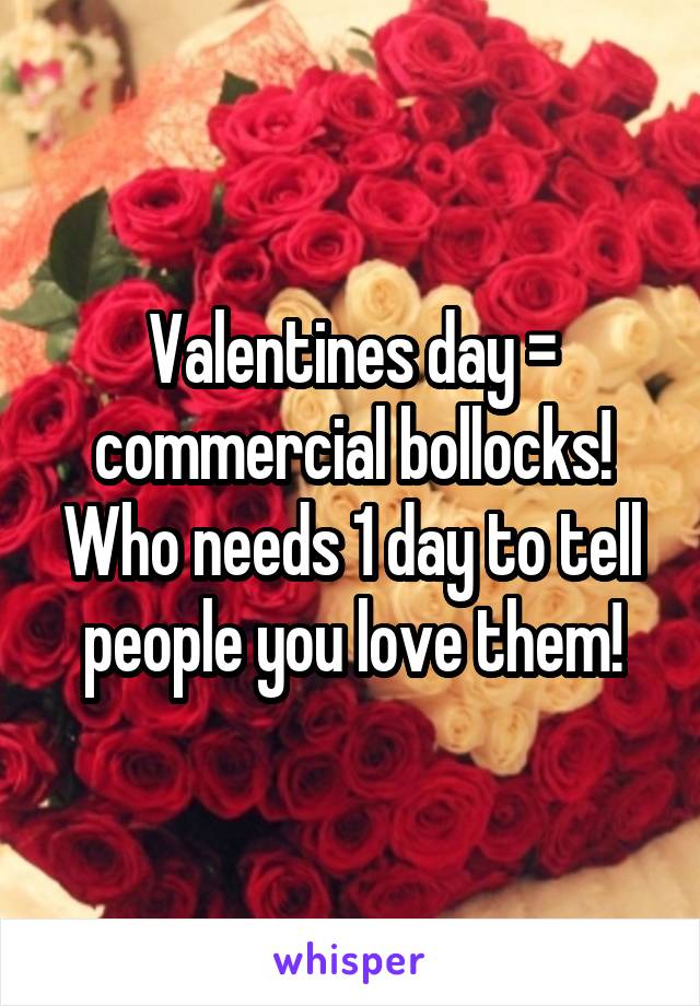 Valentines day = commercial bollocks! Who needs 1 day to tell people you love them!