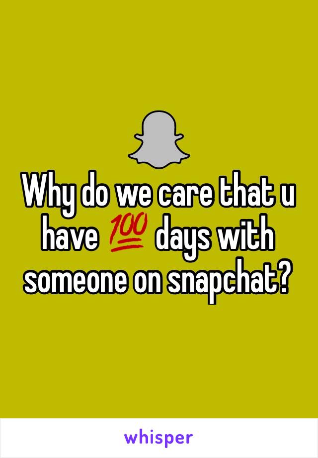 Why do we care that u have 💯 days with someone on snapchat?