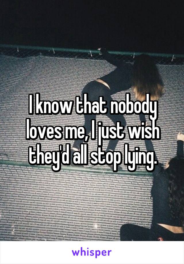 I know that nobody loves me, I just wish they'd all stop lying.