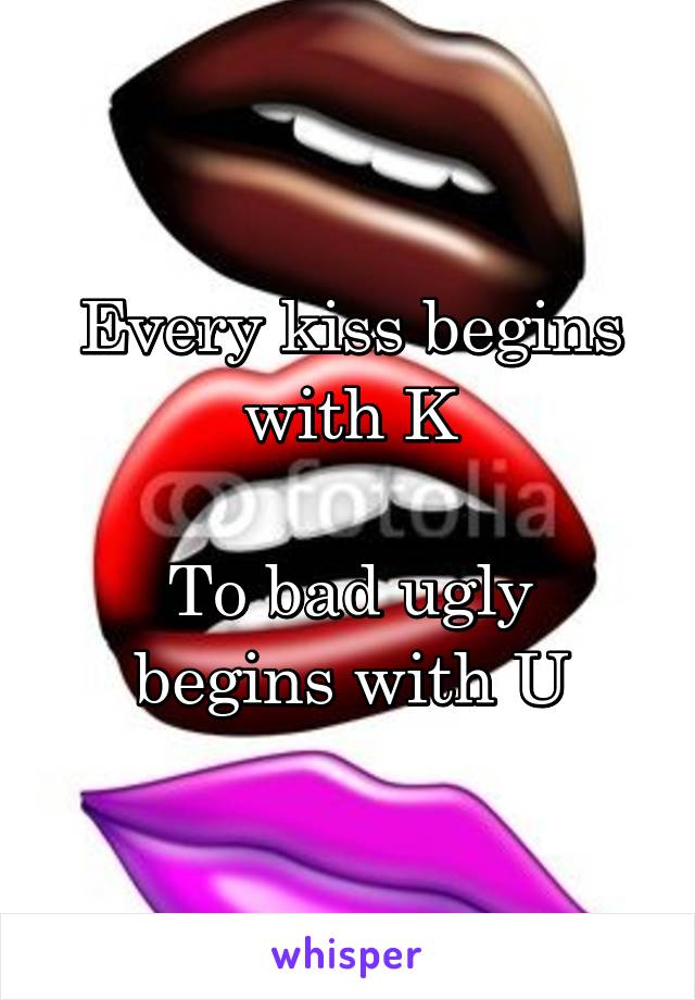 Every kiss begins with K

To bad ugly begins with U